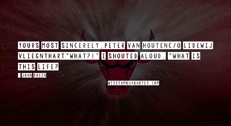 John Green Quotes: Yours most sincerely,Peter Van Houtenc/o Lidewij Vliegnthart"WHAT?!" I shouted aloud. "WHAT IS THIS LIFE?