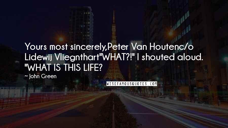 John Green Quotes: Yours most sincerely,Peter Van Houtenc/o Lidewij Vliegnthart"WHAT?!" I shouted aloud. "WHAT IS THIS LIFE?