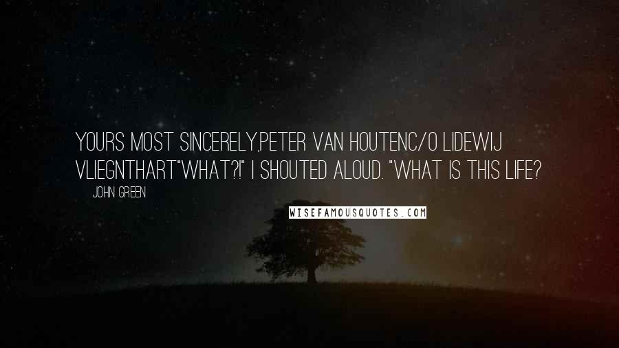 John Green Quotes: Yours most sincerely,Peter Van Houtenc/o Lidewij Vliegnthart"WHAT?!" I shouted aloud. "WHAT IS THIS LIFE?