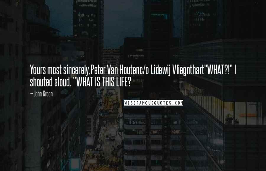 John Green Quotes: Yours most sincerely,Peter Van Houtenc/o Lidewij Vliegnthart"WHAT?!" I shouted aloud. "WHAT IS THIS LIFE?