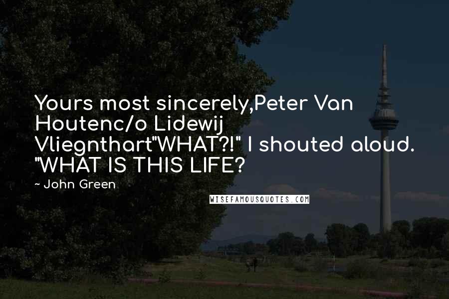 John Green Quotes: Yours most sincerely,Peter Van Houtenc/o Lidewij Vliegnthart"WHAT?!" I shouted aloud. "WHAT IS THIS LIFE?