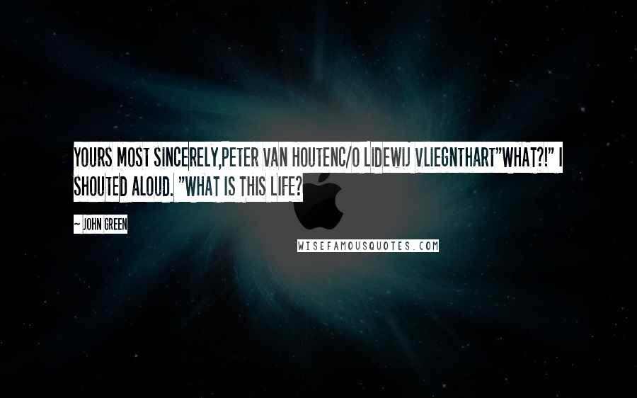 John Green Quotes: Yours most sincerely,Peter Van Houtenc/o Lidewij Vliegnthart"WHAT?!" I shouted aloud. "WHAT IS THIS LIFE?