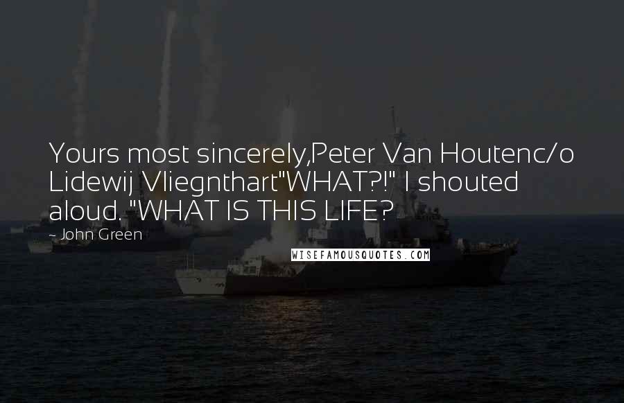 John Green Quotes: Yours most sincerely,Peter Van Houtenc/o Lidewij Vliegnthart"WHAT?!" I shouted aloud. "WHAT IS THIS LIFE?