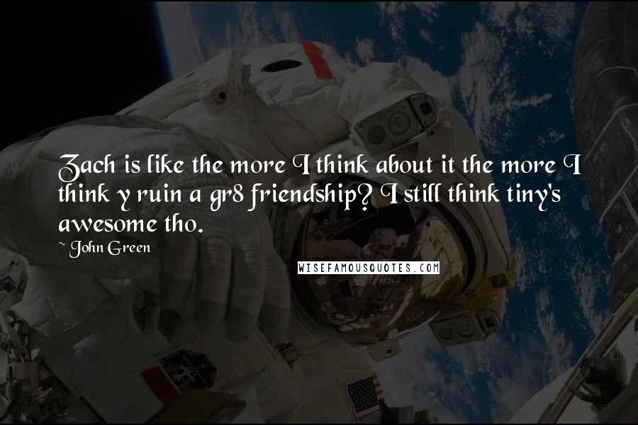 John Green Quotes: Zach is like the more I think about it the more I think y ruin a gr8 friendship? I still think tiny's awesome tho.