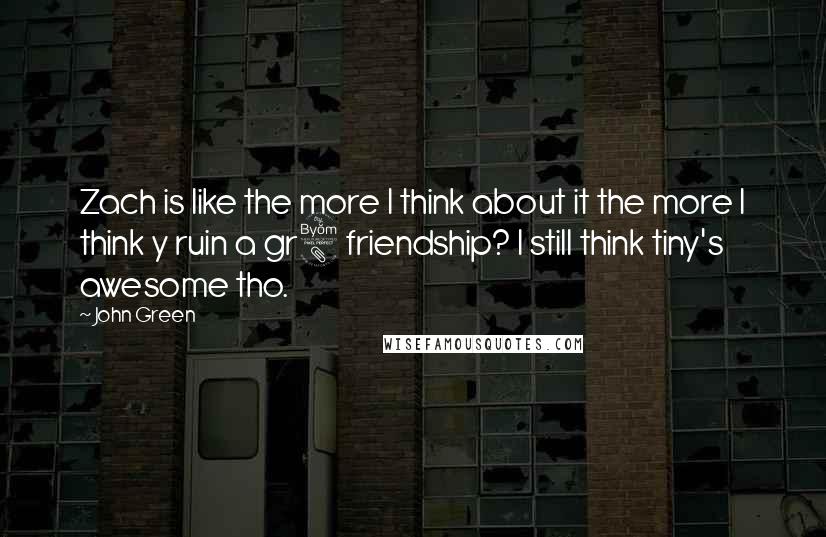 John Green Quotes: Zach is like the more I think about it the more I think y ruin a gr8 friendship? I still think tiny's awesome tho.