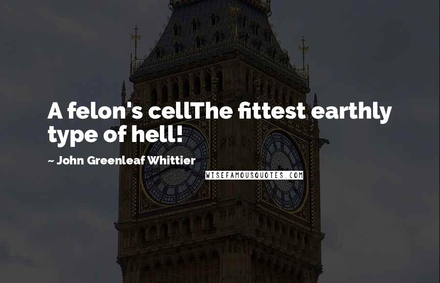 John Greenleaf Whittier Quotes: A felon's cellThe fittest earthly type of hell!