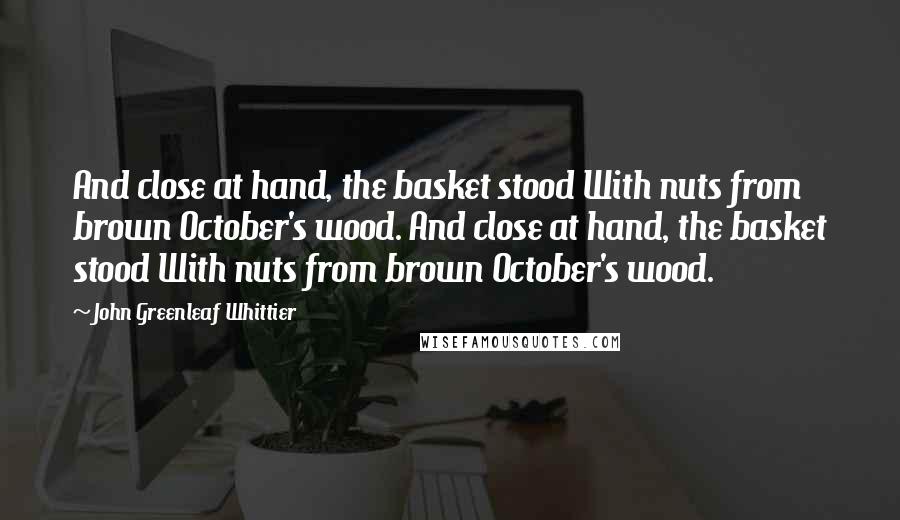 John Greenleaf Whittier Quotes: And close at hand, the basket stood With nuts from brown October's wood. And close at hand, the basket stood With nuts from brown October's wood.