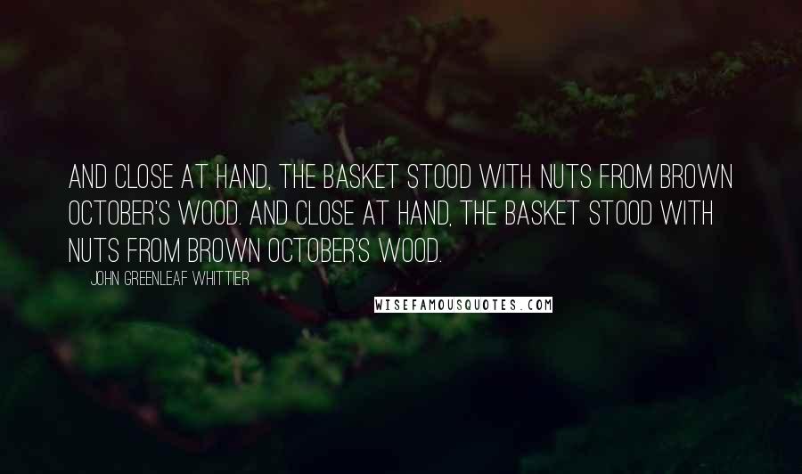 John Greenleaf Whittier Quotes: And close at hand, the basket stood With nuts from brown October's wood. And close at hand, the basket stood With nuts from brown October's wood.