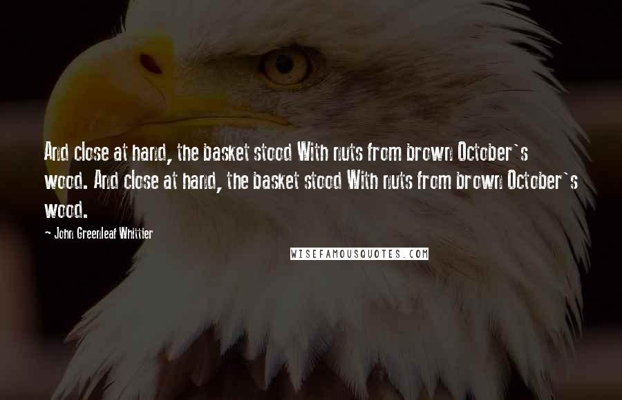 John Greenleaf Whittier Quotes: And close at hand, the basket stood With nuts from brown October's wood. And close at hand, the basket stood With nuts from brown October's wood.