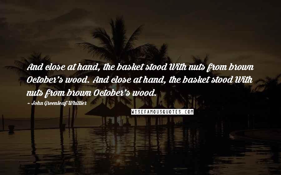 John Greenleaf Whittier Quotes: And close at hand, the basket stood With nuts from brown October's wood. And close at hand, the basket stood With nuts from brown October's wood.