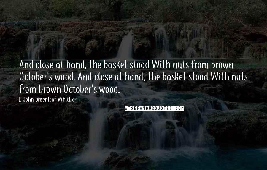 John Greenleaf Whittier Quotes: And close at hand, the basket stood With nuts from brown October's wood. And close at hand, the basket stood With nuts from brown October's wood.