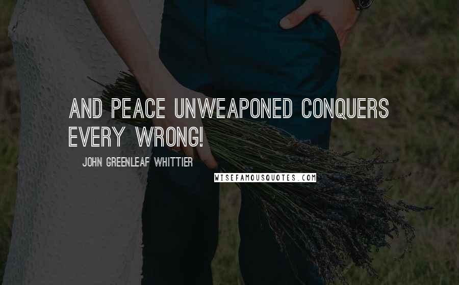 John Greenleaf Whittier Quotes: And peace unweaponed conquers every wrong!