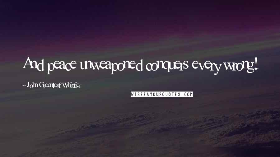 John Greenleaf Whittier Quotes: And peace unweaponed conquers every wrong!