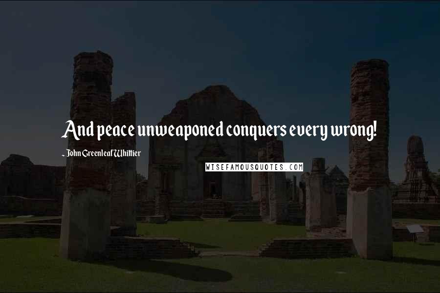 John Greenleaf Whittier Quotes: And peace unweaponed conquers every wrong!