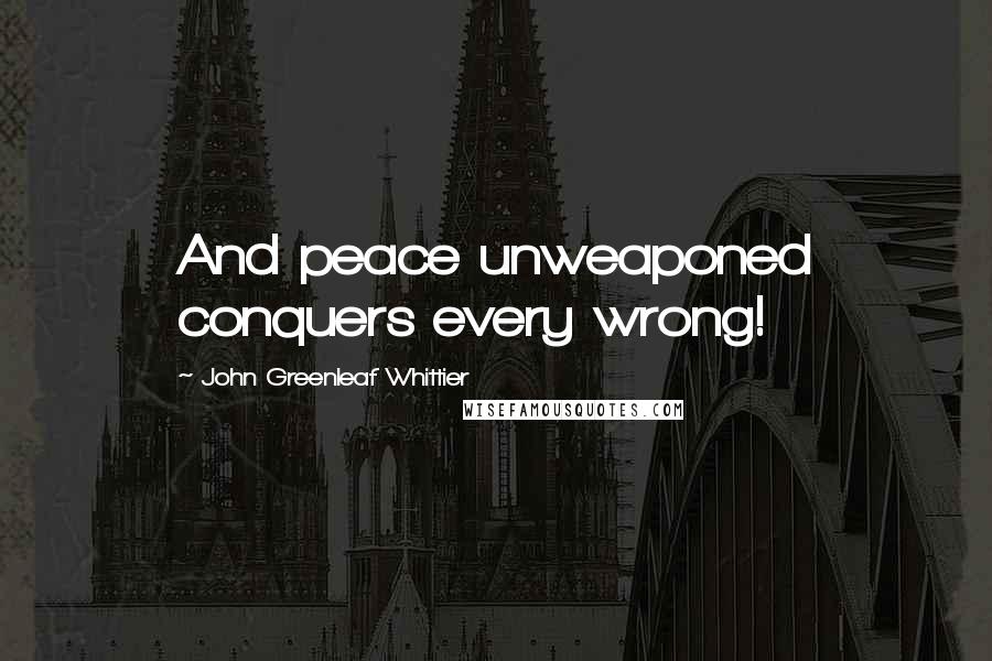 John Greenleaf Whittier Quotes: And peace unweaponed conquers every wrong!