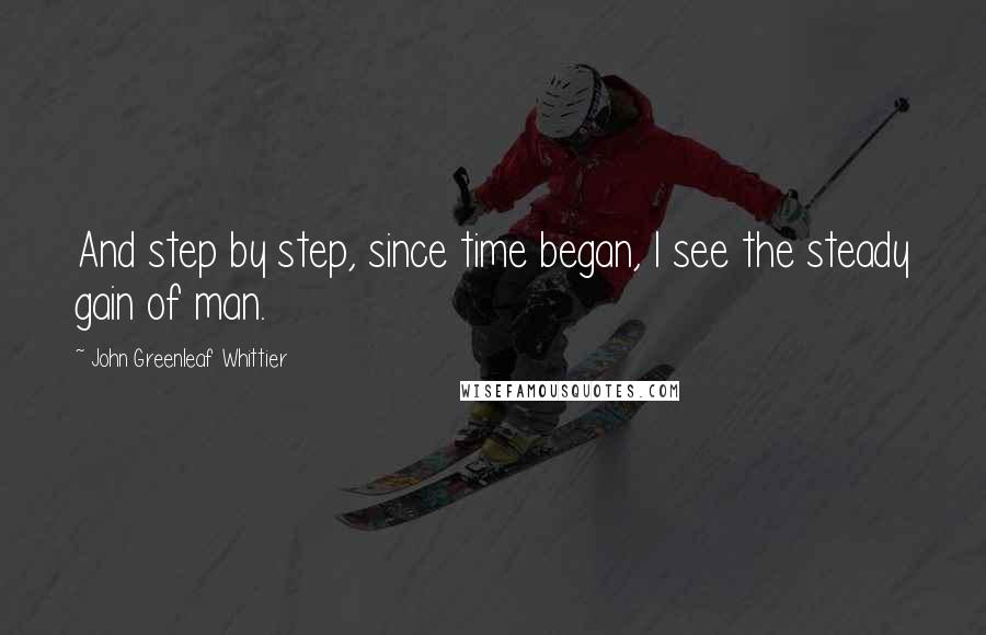 John Greenleaf Whittier Quotes: And step by step, since time began, I see the steady gain of man.