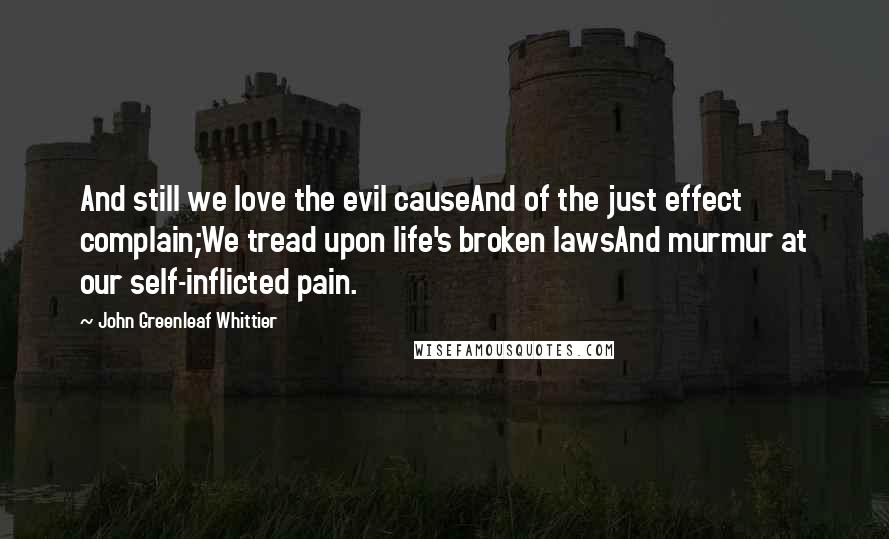 John Greenleaf Whittier Quotes: And still we love the evil causeAnd of the just effect complain;We tread upon life's broken lawsAnd murmur at our self-inflicted pain.