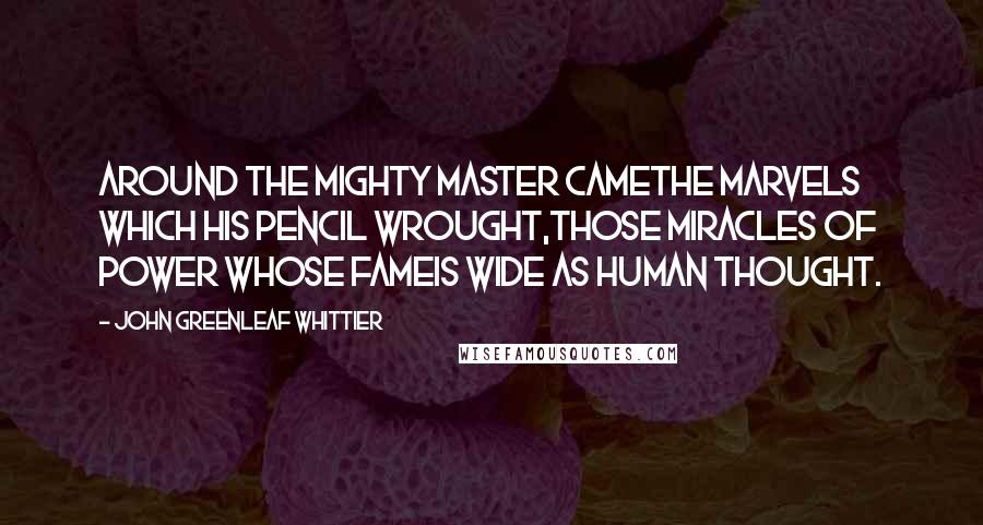 John Greenleaf Whittier Quotes: Around the mighty master cameThe marvels which his pencil wrought,Those miracles of power whose fameIs wide as human thought.