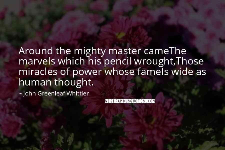 John Greenleaf Whittier Quotes: Around the mighty master cameThe marvels which his pencil wrought,Those miracles of power whose fameIs wide as human thought.