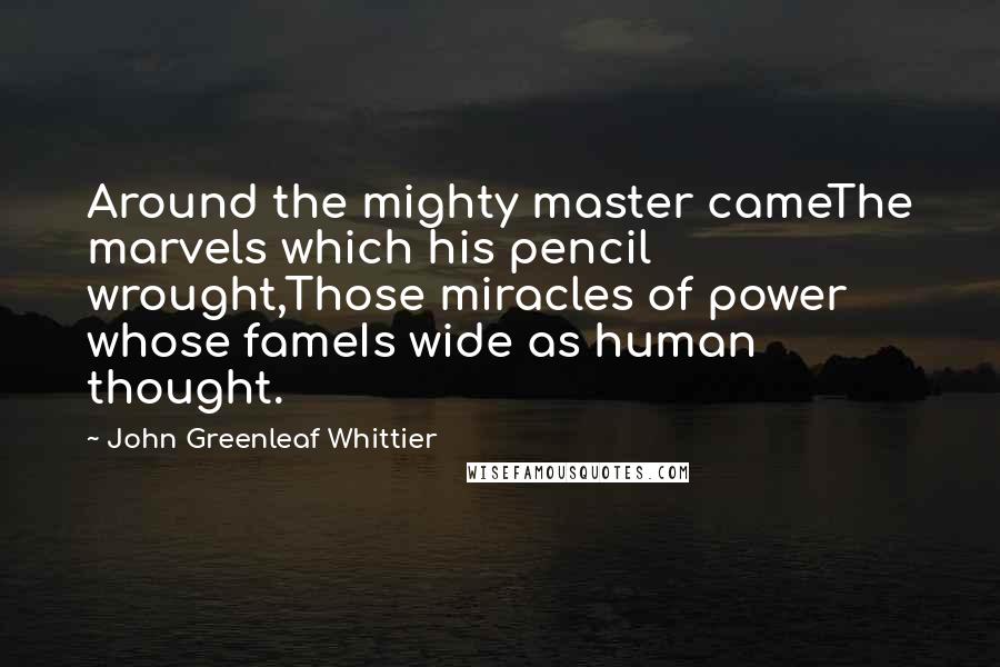 John Greenleaf Whittier Quotes: Around the mighty master cameThe marvels which his pencil wrought,Those miracles of power whose fameIs wide as human thought.