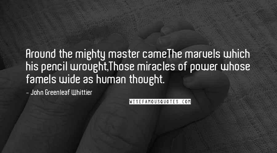 John Greenleaf Whittier Quotes: Around the mighty master cameThe marvels which his pencil wrought,Those miracles of power whose fameIs wide as human thought.