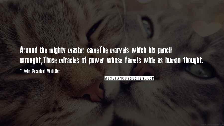 John Greenleaf Whittier Quotes: Around the mighty master cameThe marvels which his pencil wrought,Those miracles of power whose fameIs wide as human thought.
