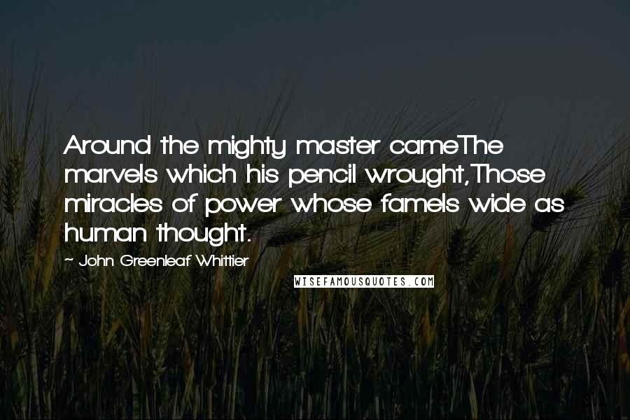 John Greenleaf Whittier Quotes: Around the mighty master cameThe marvels which his pencil wrought,Those miracles of power whose fameIs wide as human thought.