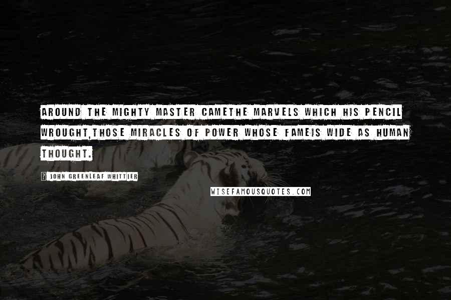 John Greenleaf Whittier Quotes: Around the mighty master cameThe marvels which his pencil wrought,Those miracles of power whose fameIs wide as human thought.
