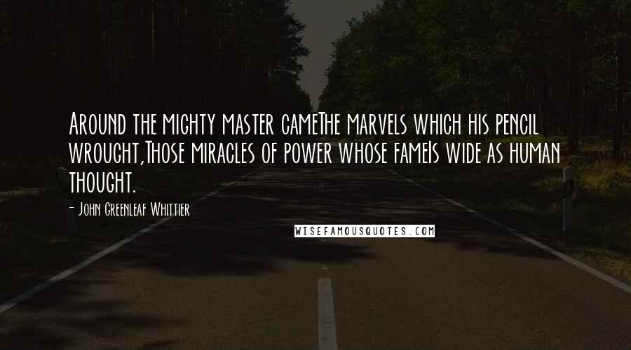 John Greenleaf Whittier Quotes: Around the mighty master cameThe marvels which his pencil wrought,Those miracles of power whose fameIs wide as human thought.