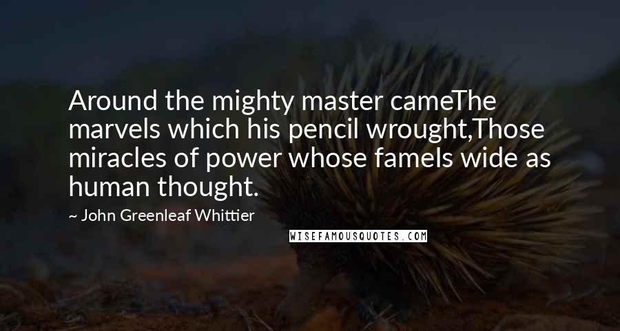 John Greenleaf Whittier Quotes: Around the mighty master cameThe marvels which his pencil wrought,Those miracles of power whose fameIs wide as human thought.