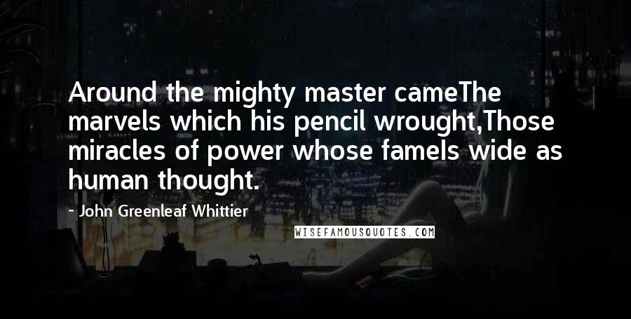 John Greenleaf Whittier Quotes: Around the mighty master cameThe marvels which his pencil wrought,Those miracles of power whose fameIs wide as human thought.