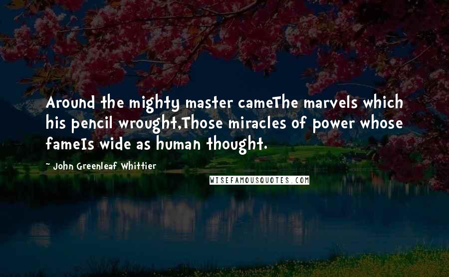 John Greenleaf Whittier Quotes: Around the mighty master cameThe marvels which his pencil wrought,Those miracles of power whose fameIs wide as human thought.