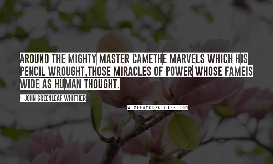 John Greenleaf Whittier Quotes: Around the mighty master cameThe marvels which his pencil wrought,Those miracles of power whose fameIs wide as human thought.
