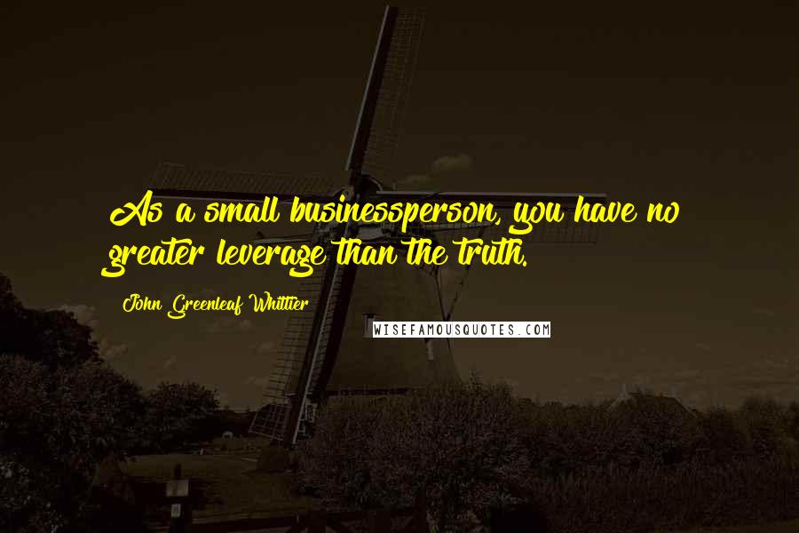 John Greenleaf Whittier Quotes: As a small businessperson, you have no greater leverage than the truth.