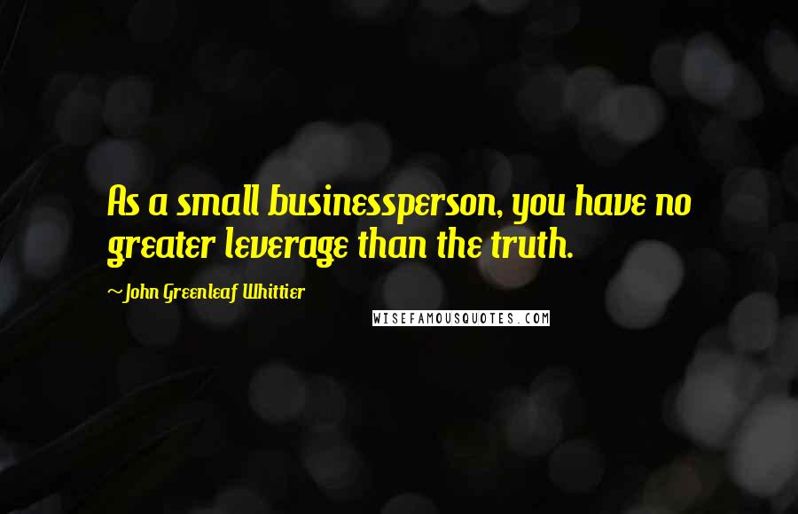 John Greenleaf Whittier Quotes: As a small businessperson, you have no greater leverage than the truth.