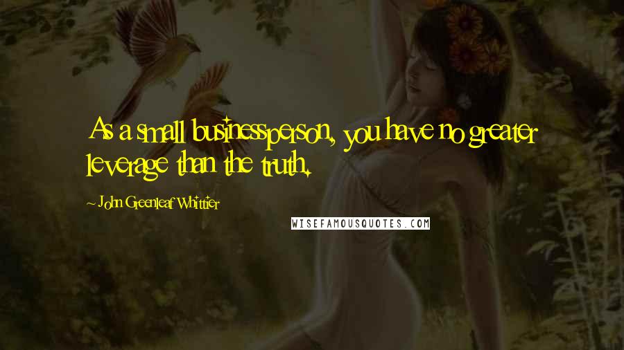 John Greenleaf Whittier Quotes: As a small businessperson, you have no greater leverage than the truth.