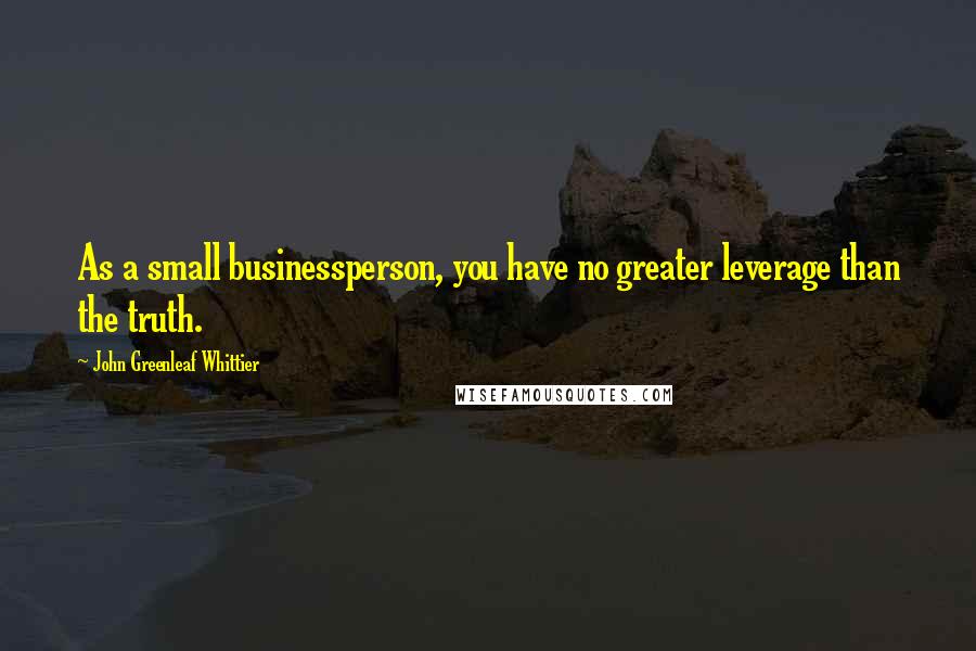 John Greenleaf Whittier Quotes: As a small businessperson, you have no greater leverage than the truth.