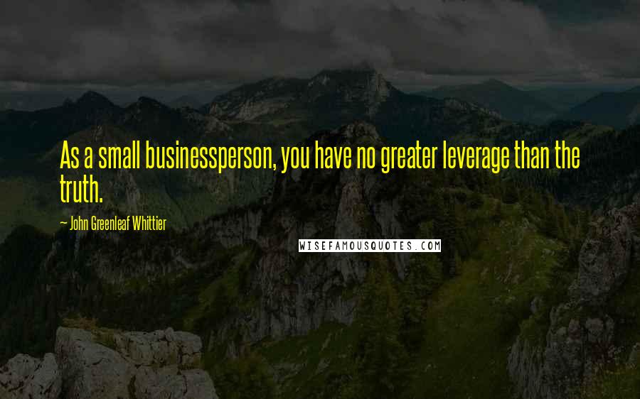 John Greenleaf Whittier Quotes: As a small businessperson, you have no greater leverage than the truth.