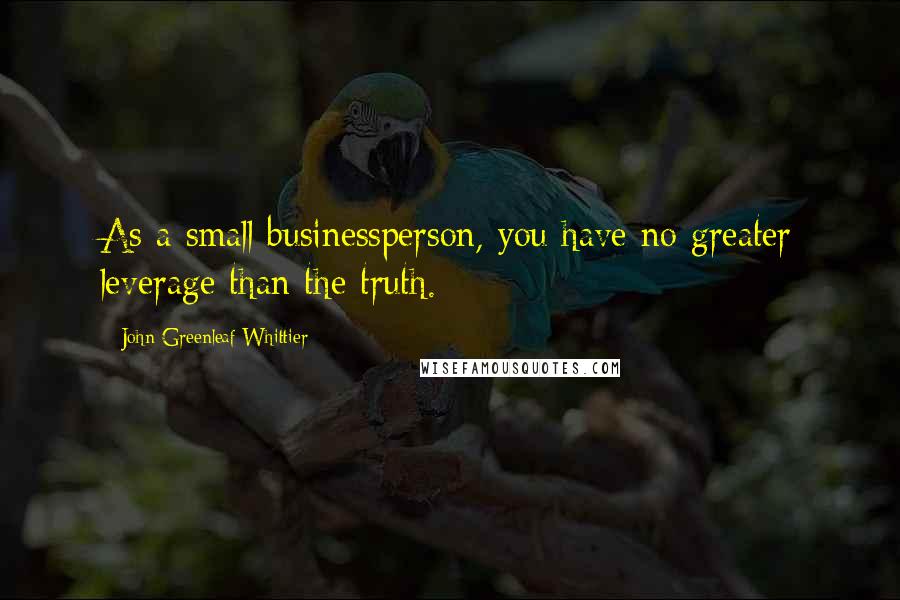 John Greenleaf Whittier Quotes: As a small businessperson, you have no greater leverage than the truth.