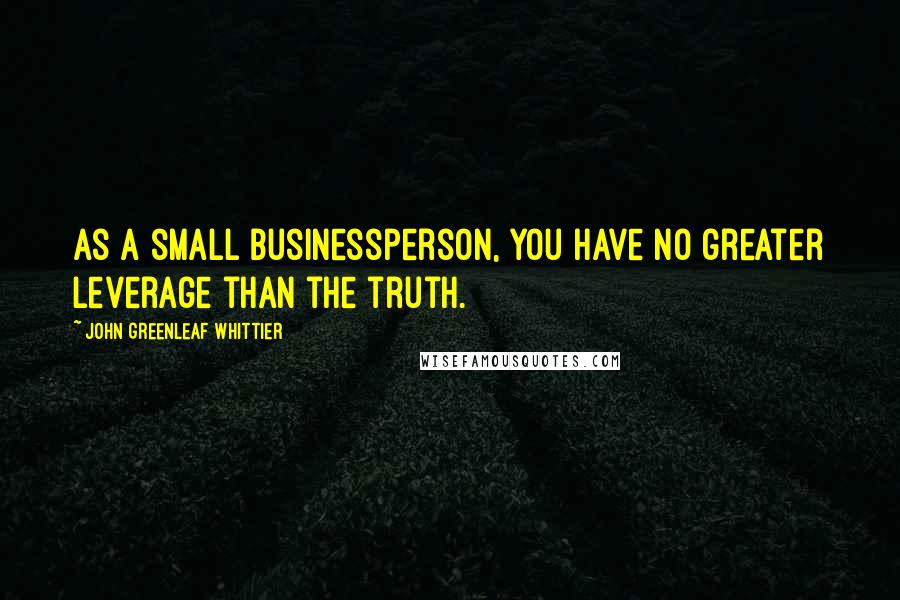 John Greenleaf Whittier Quotes: As a small businessperson, you have no greater leverage than the truth.