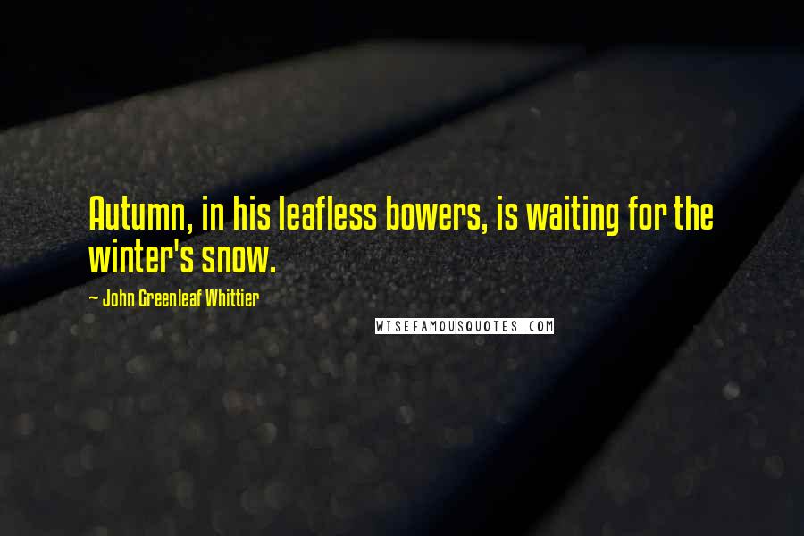 John Greenleaf Whittier Quotes: Autumn, in his leafless bowers, is waiting for the winter's snow.