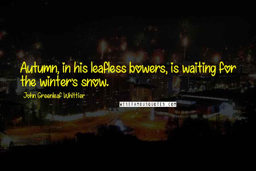 John Greenleaf Whittier Quotes: Autumn, in his leafless bowers, is waiting for the winter's snow.