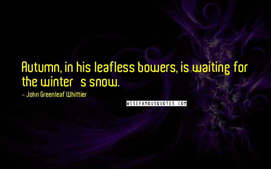 John Greenleaf Whittier Quotes: Autumn, in his leafless bowers, is waiting for the winter's snow.