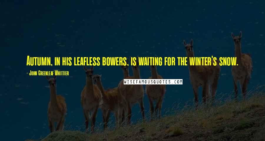 John Greenleaf Whittier Quotes: Autumn, in his leafless bowers, is waiting for the winter's snow.