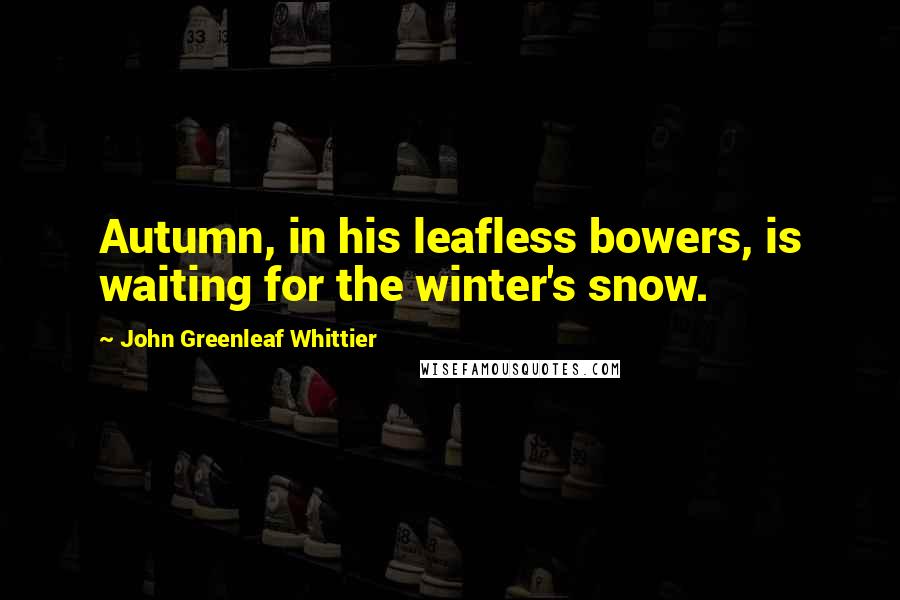John Greenleaf Whittier Quotes: Autumn, in his leafless bowers, is waiting for the winter's snow.