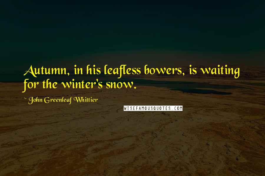 John Greenleaf Whittier Quotes: Autumn, in his leafless bowers, is waiting for the winter's snow.