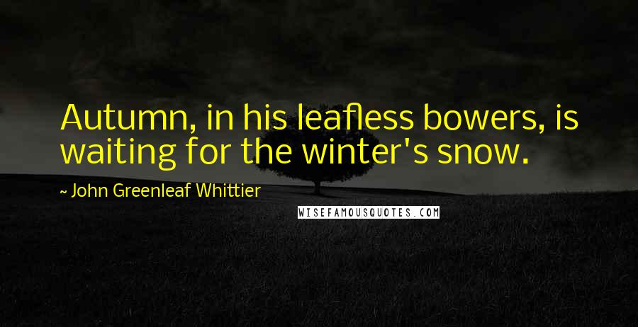 John Greenleaf Whittier Quotes: Autumn, in his leafless bowers, is waiting for the winter's snow.