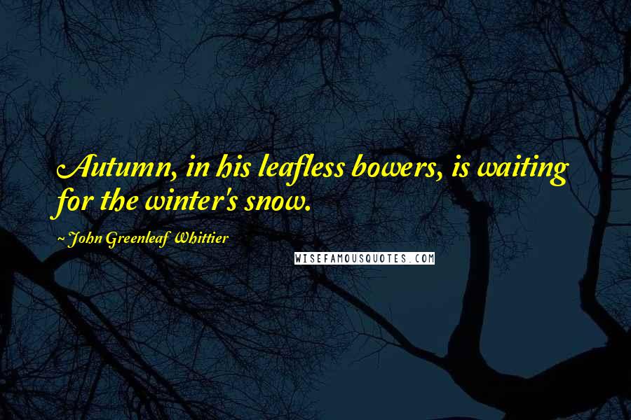 John Greenleaf Whittier Quotes: Autumn, in his leafless bowers, is waiting for the winter's snow.