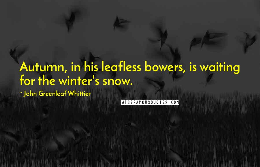John Greenleaf Whittier Quotes: Autumn, in his leafless bowers, is waiting for the winter's snow.