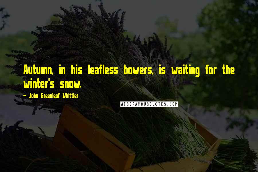 John Greenleaf Whittier Quotes: Autumn, in his leafless bowers, is waiting for the winter's snow.